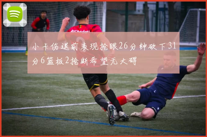 小卡伤退前表现抢眼26分钟砍下31分6篮板2抢断希望无大碍