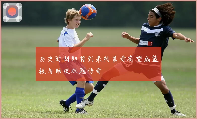 历史时刻即将到来约基奇有望成篮板与助攻双冠传奇