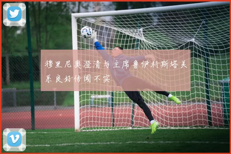 穆里尼奥澄清与主席鲁伊科斯塔关系良好传闻不实