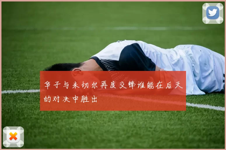 华子与米切尔再度交锋谁能在后天的对决中胜出
