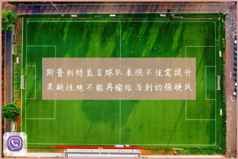 斯普利特直言球队表现不佳需提升果断性绝不能再输给马刺的强硬风格