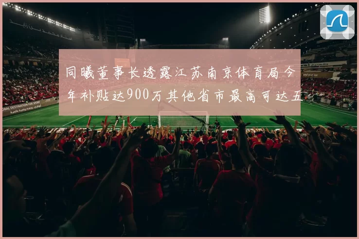 同曦董事长透露江苏南京体育局今年补贴达900万其他省市最高可达五千万