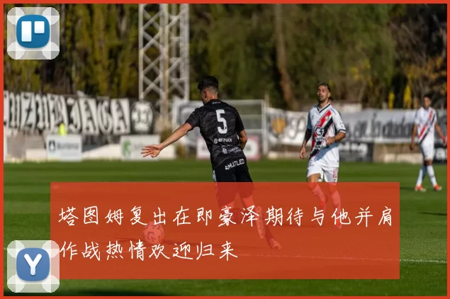 塔图姆复出在即豪泽期待与他并肩作战热情欢迎归来