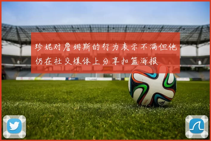 珍妮对詹姆斯的行为表示不满但他仍在社交媒体上分享扣篮海报