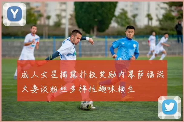 成人女星揭露扑救奖励内幕萨福诺夫妻谈粉丝多样性趣味横生