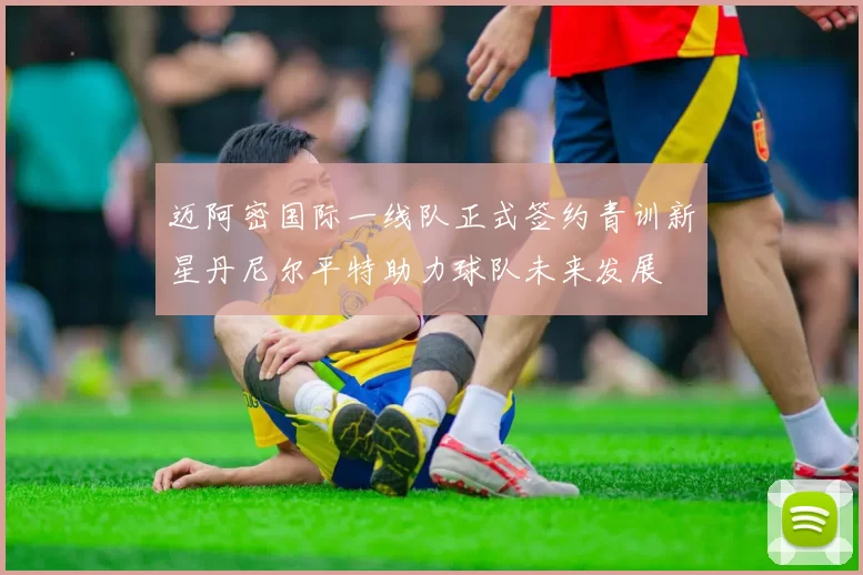 迈阿密国际一线队正式签约青训新星丹尼尔平特助力球队未来发展