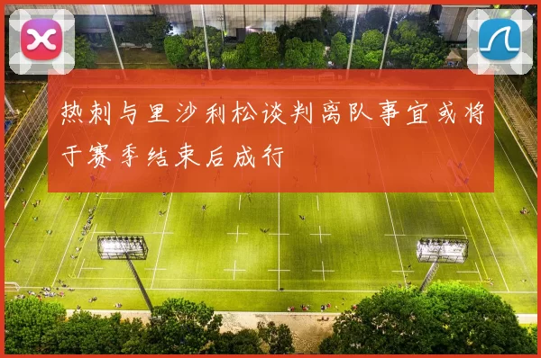 热刺与里沙利松谈判离队事宜或将于赛季结束后成行