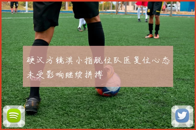 硬汉方镜淇小指脱位队医复位心态未受影响继续拼搏