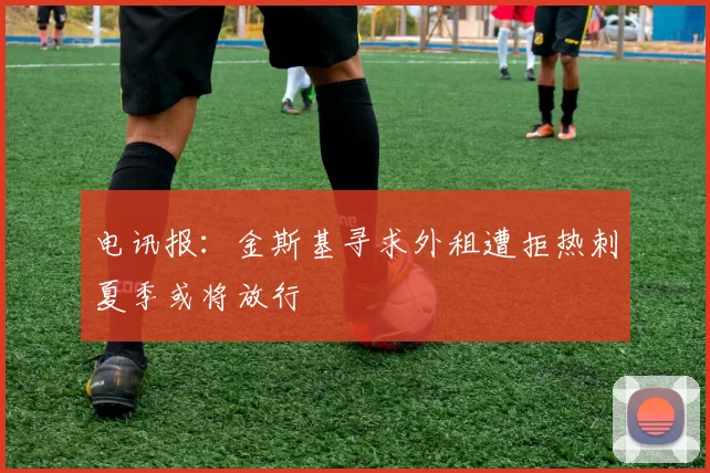 电讯报：金斯基寻求外租遭拒热刺夏季或将放行