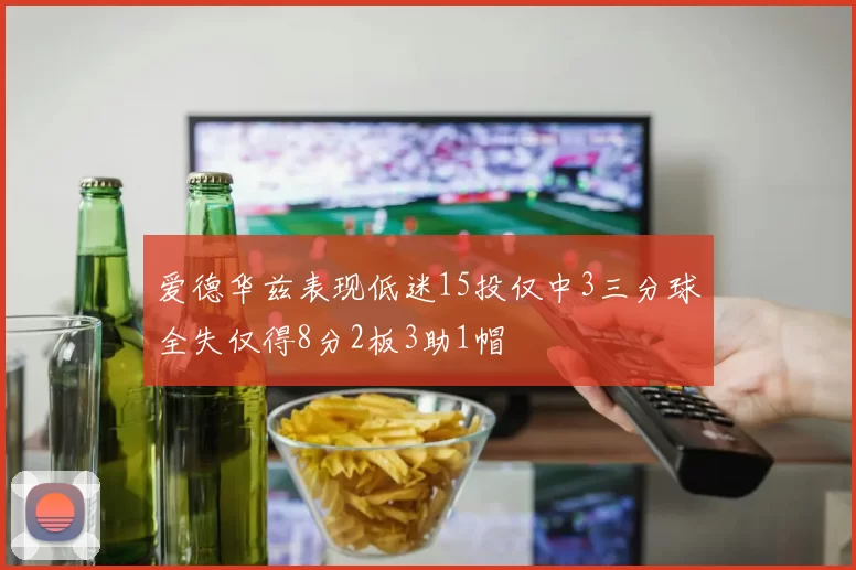 爱德华兹表现低迷15投仅中3三分球全失仅得8分2板3助1帽