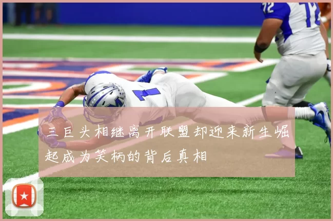 三巨头相继离开联盟却迎来新生崛起成为笑柄的背后真相
