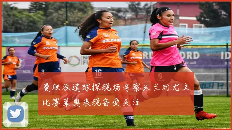 曼联派遣球探现场考察米兰对尤文比赛莱奥表现备受关注