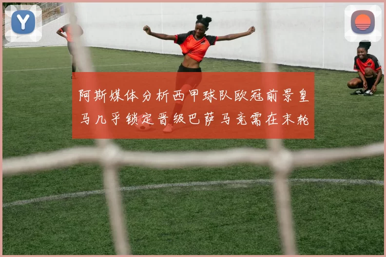阿斯媒体分析西甲球队欧冠前景皇马几乎锁定晋级巴萨马竞需在末轮全胜