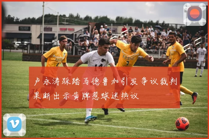 卢永涛踩踏马德鲁加引发争议裁判果断出示黄牌惹球迷热议