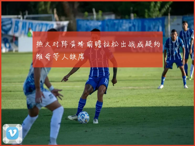 热火对阵黄蜂前瞻拉松出战成疑约维奇等人缺席