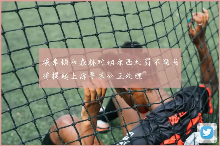 埃弗顿和森林对切尔西处罚不满或将提起上诉寻求公正处理