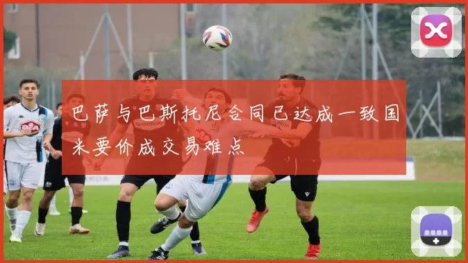 巴萨与巴斯托尼合同已达成一致国米要价成交易难点