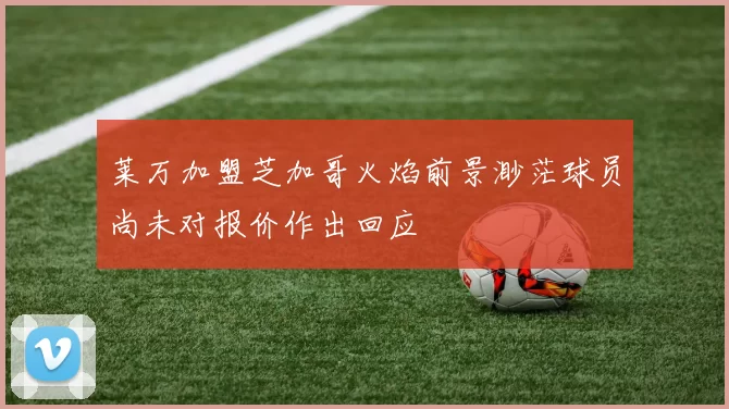 莱万加盟芝加哥火焰前景渺茫球员尚未对报价作出回应