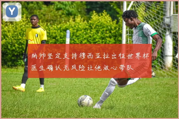 纳帅坚定支持穆西亚拉出征世界杯医生确认无风险让他放心带队