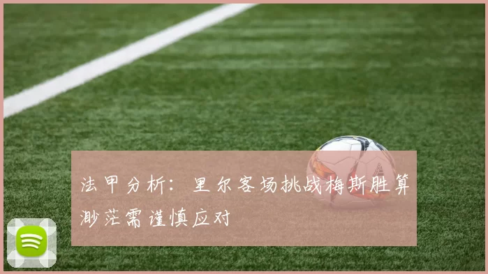 法甲分析：里尔客场挑战梅斯胜算渺茫需谨慎应对
