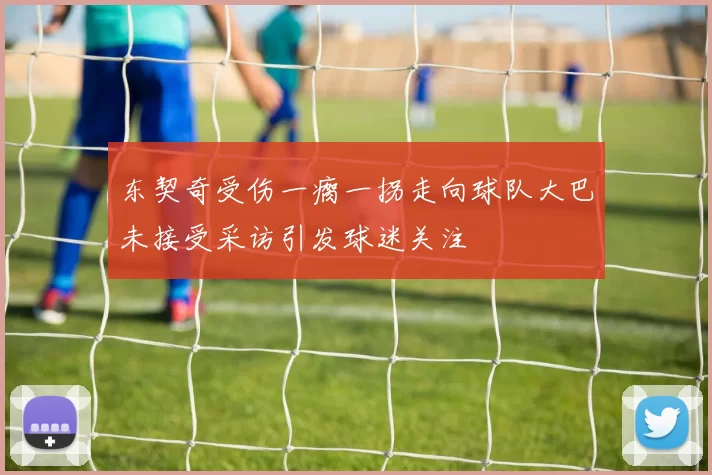 东契奇受伤一瘸一拐走向球队大巴未接受采访引发球迷关注
