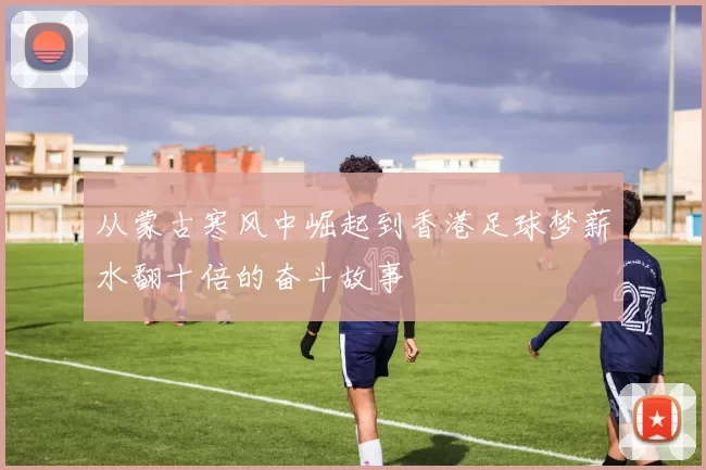 从蒙古寒风中崛起到香港足球梦薪水翻十倍的奋斗故事