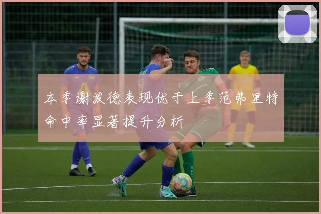 本季谢泼德表现优于上季范弗里特命中率显著提升分析