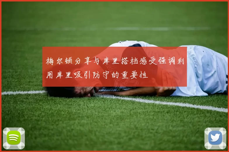 梅尔顿分享与库里搭档感受强调利用库里吸引防守的重要性