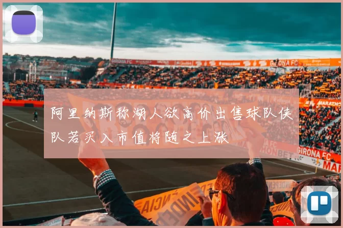 阿里纳斯称湖人欲高价出售球队侠队若买入市值将随之上涨