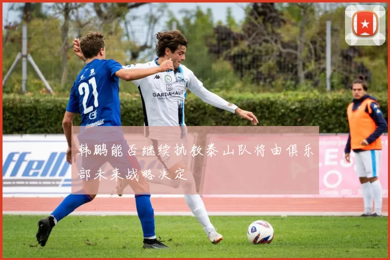 韩鹏能否继续执教泰山队将由俱乐部未来战略决定