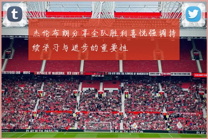 杰伦布朗分享全队胜利喜悦强调持续学习与进步的重要性