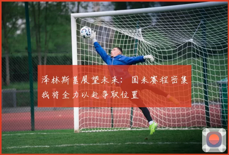 泽林斯基展望未来：国米赛程密集我将全力以赴争取位置