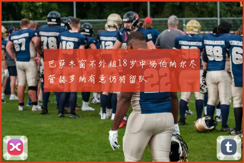 巴萨冬窗不外租18岁中场伯纳尔尽管赫罗纳有意仍将留队