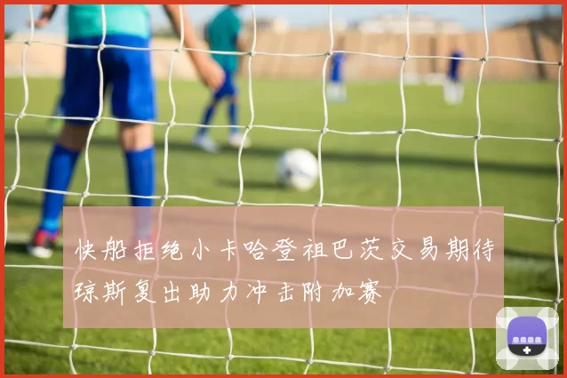 快船拒绝小卡哈登祖巴茨交易期待琼斯复出助力冲击附加赛