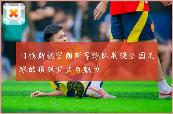 门德斯祝贺朗斯等球队展现法国足球的顶级实力与魅力