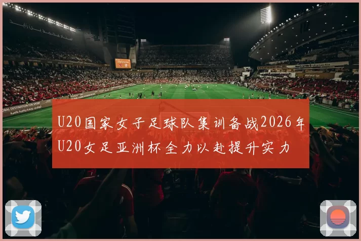 U20国家女子足球队集训备战2026年U20女足亚洲杯全力以赴提升实力